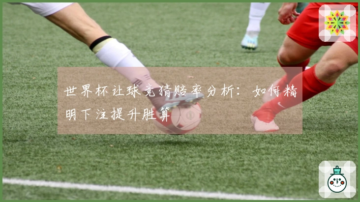 世界杯让球竞猜赔率分析：如何精明下注提升胜算