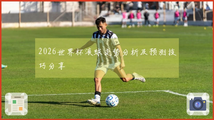 2026世界杯滚球走势分析及预测技巧分享