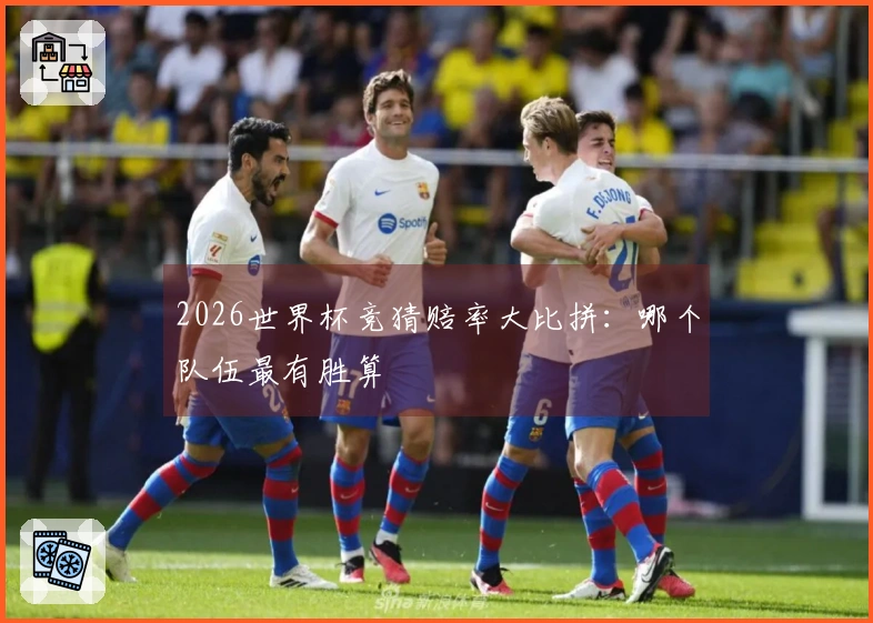 2026世界杯竞猜赔率大比拼：哪个队伍最有胜算