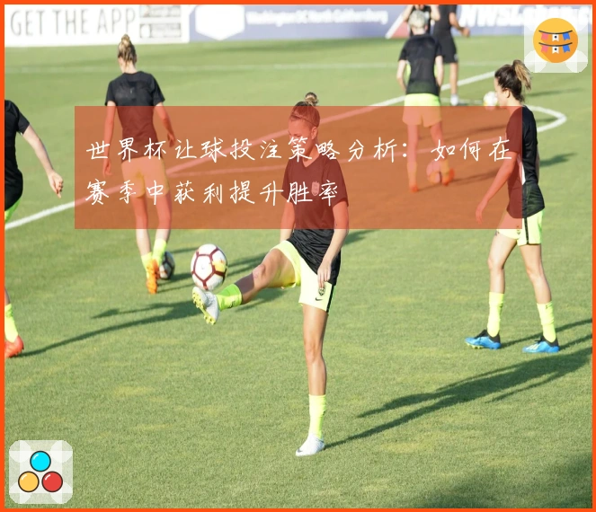 世界杯让球投注策略分析：如何在赛季中获利提升胜率