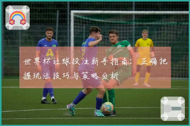 世界杯让球投注新手指南：正确把握玩法技巧与策略分析
