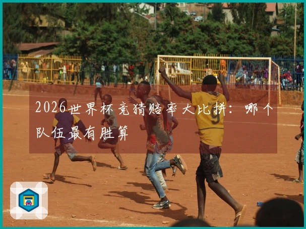 2026世界杯竞猜赔率大比拼：哪个队伍最有胜算