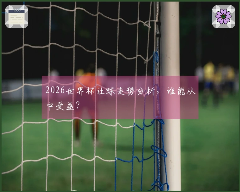 2026世界杯让球走势分析，谁能从中受益？