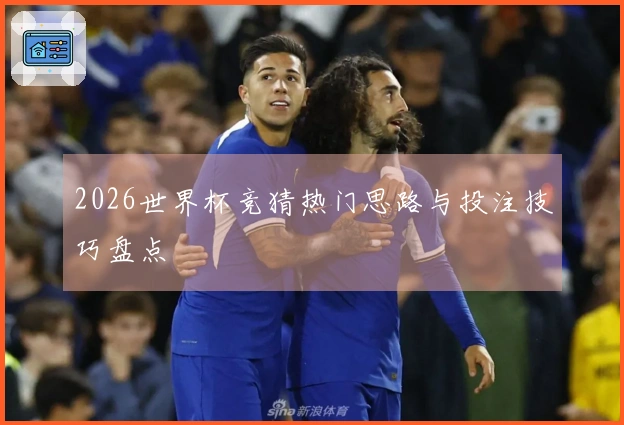 2026世界杯竞猜热门思路与投注技巧盘点