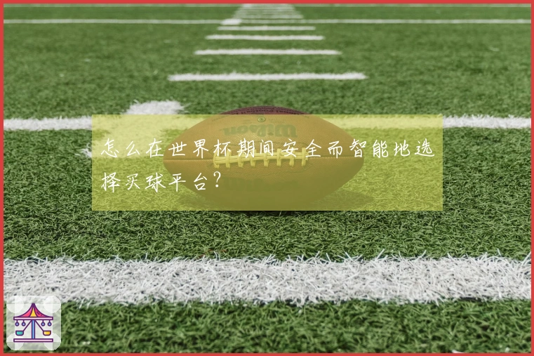 怎么在世界杯期间安全而智能地选择买球平台？
