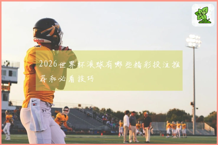2026世界杯滚球有哪些精彩投注推荐和必看技巧