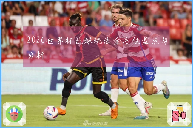 2026世界杯让球玩法全方位盘点与分析