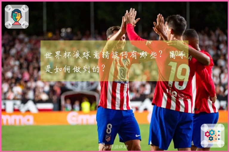 世界杯滚球竞猜技巧有哪些？高手是如何做到的？