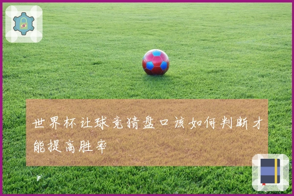 世界杯让球竞猜盘口该如何判断才能提高胜率