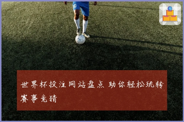 世界杯投注网站盘点 助你轻松玩转赛事竞猜