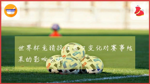 世界杯竞猜投注盘口变化对赛事结果的影响分析