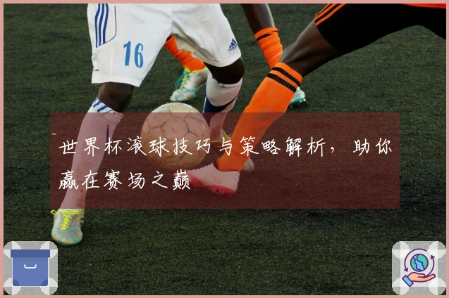 世界杯滚球技巧与策略解析，助你赢在赛场之巅