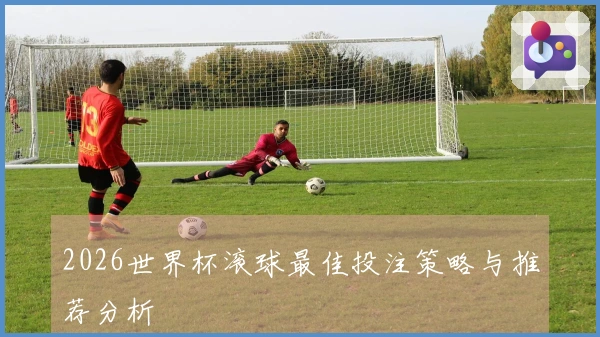 2026世界杯滚球最佳投注策略与推荐分析
