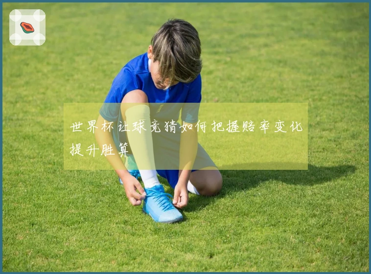 世界杯让球竞猜如何把握赔率变化提升胜算