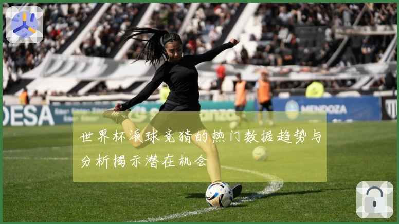 世界杯滚球竞猜的热门数据趋势与分析揭示潜在机会