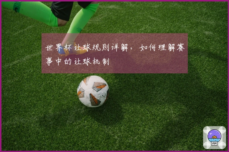 世界杯让球规则详解，如何理解赛事中的让球机制