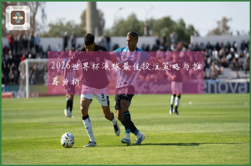2026世界杯滚球最佳投注策略与推荐分析