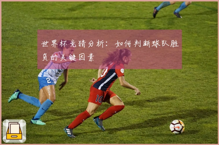 世界杯竞猜分析：如何判断球队胜负的关键因素