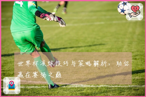 世界杯滚球技巧与策略解析，助你赢在赛场之巅