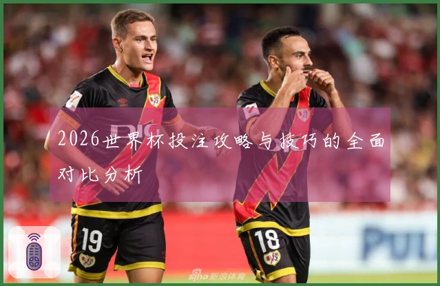 2026世界杯投注攻略与技巧的全面对比分析