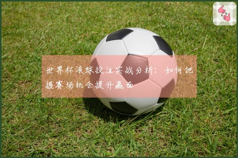 世界杯滚球投注实战分析：如何把握赛场机会提升赢面