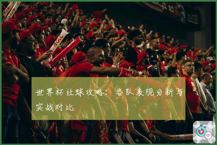 世界杯让球攻略：各队表现分析与实战对比