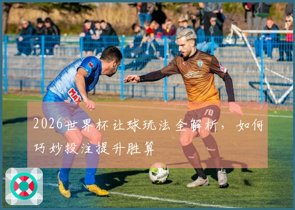 2026世界杯让球玩法全解析,如何巧妙投注提升胜算