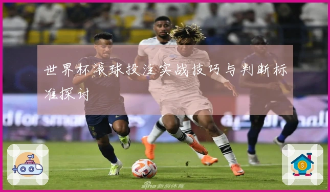 世界杯滚球投注实战技巧与判断标准探讨