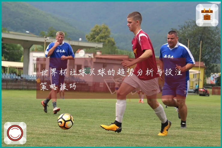 世界杯让球买球的趋势分析与投注策略技巧