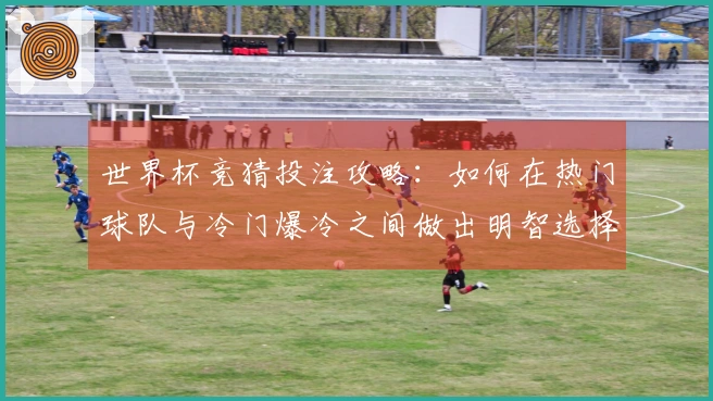 世界杯竞猜投注攻略：如何在热门球队与冷门爆冷之间做出明智选择