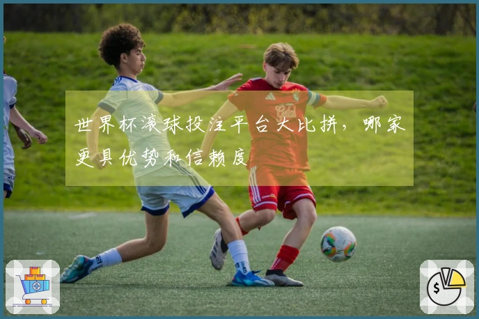 世界杯滚球投注平台大比拼，哪家更具优势和信赖度