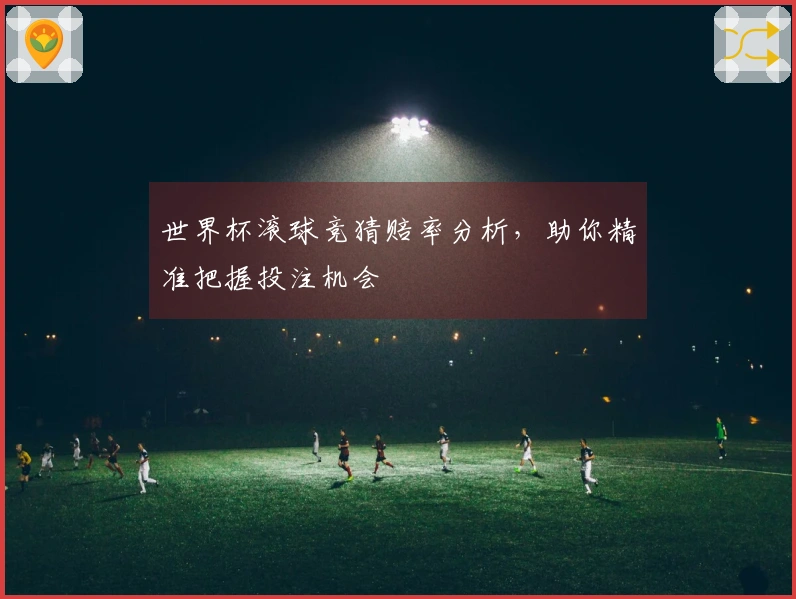 世界杯滚球竞猜赔率分析，助你精准把握投注机会
