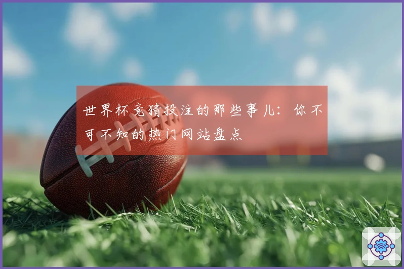 世界杯竞猜投注的那些事儿：你不可不知的热门网站盘点