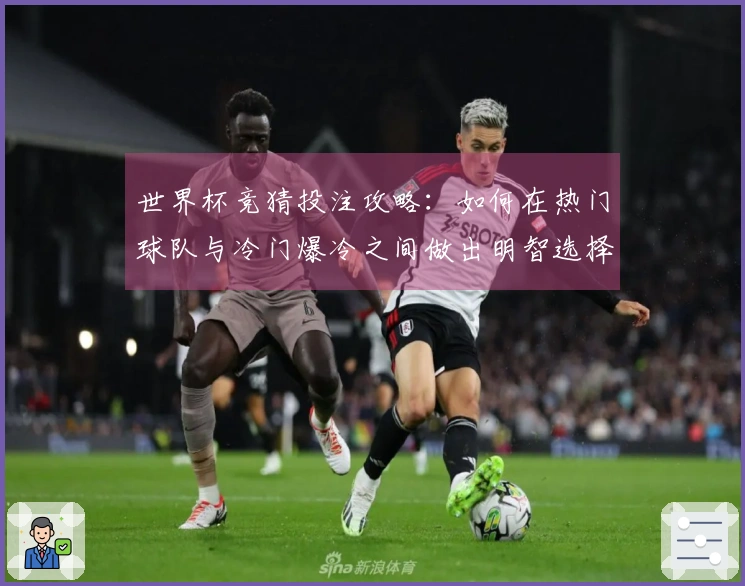 世界杯竞猜投注攻略：如何在热门球队与冷门爆冷之间做出明智选择